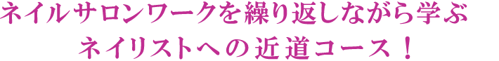 ネイルサロンワークを繰り返しながら学ぶネイリストへの近道コース!