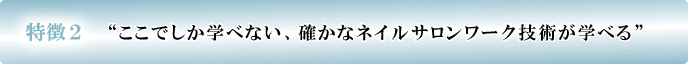 特徴2 ここでしか学べない、確かなネイルサロンワーク技術が学べる!